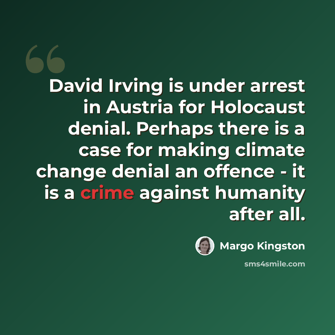 “David Irving is under arrest in Austria for Holocaust denial. Perhaps there is a case for making climate change denial an offence - it is a crime against humanity after all.” quote by Margo Kingston