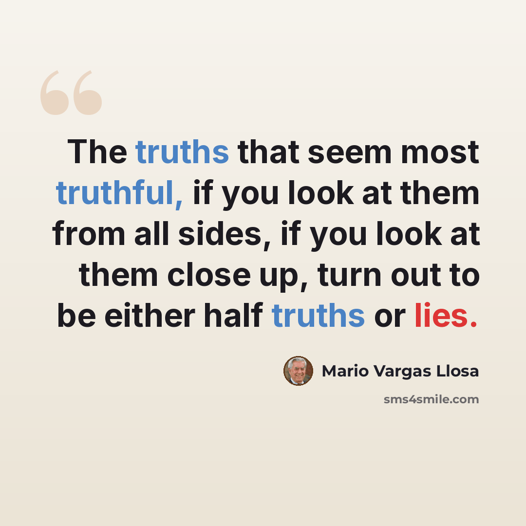 “The truths that seem most truthful, if you look at them from all sides, if you look at them close up, turn out to be either half truths or lies.” quote by Mario Vargas Llosa