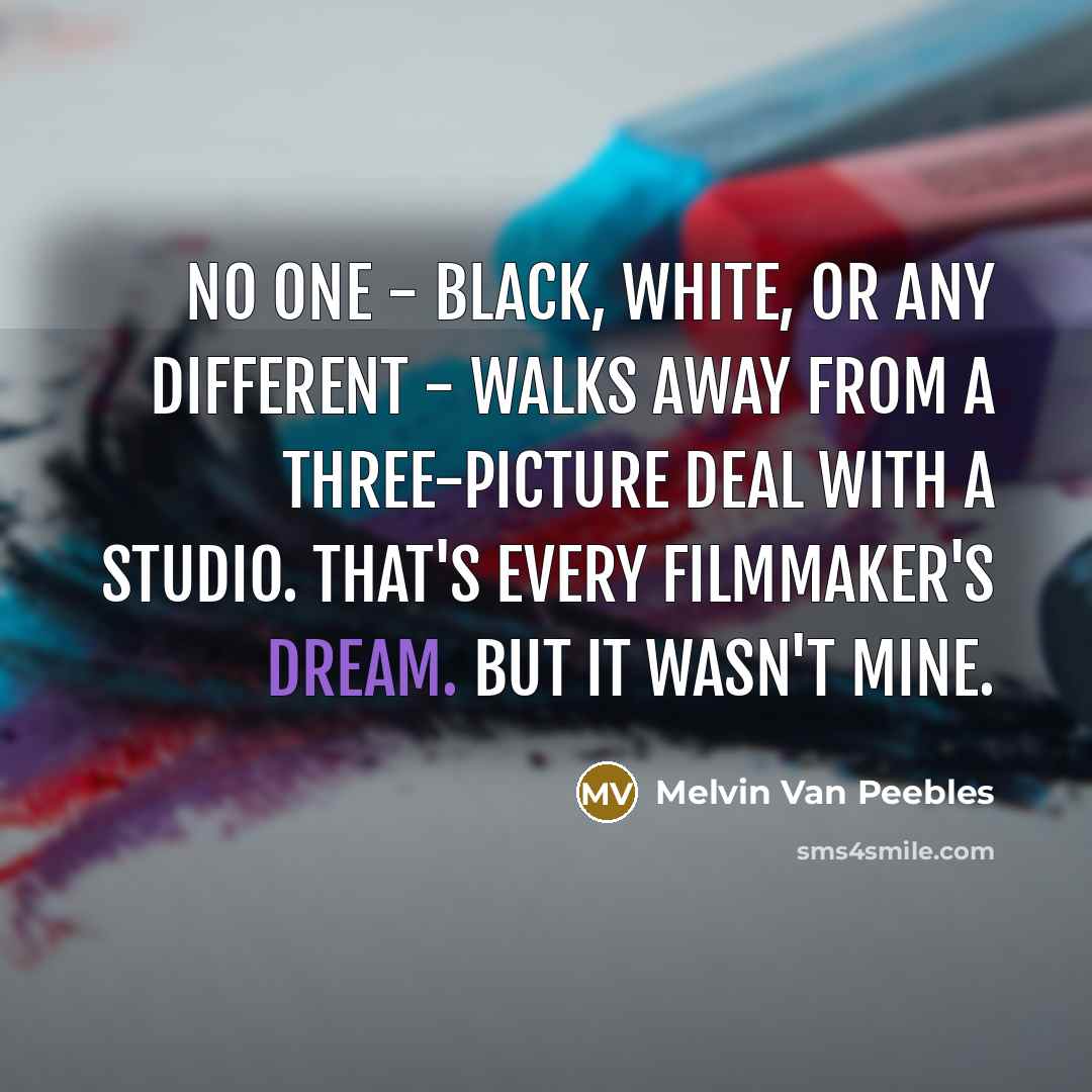 “No one - black, white, or any different - walks away from a three-picture deal with a studio. That's every filmmaker's dream. But it wasn't mine.” quote by Melvin Van Peebles