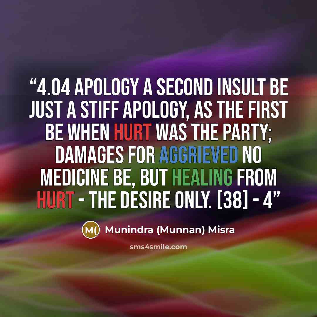 “4.04 APOLOGY A second insult be just a stiff apology, As the first be when hurt was the party; Damages for aggrieved no medicine be, But healing from hurt - the desire only. [38] - 4” quote by Munindra (Munnan) Misra
