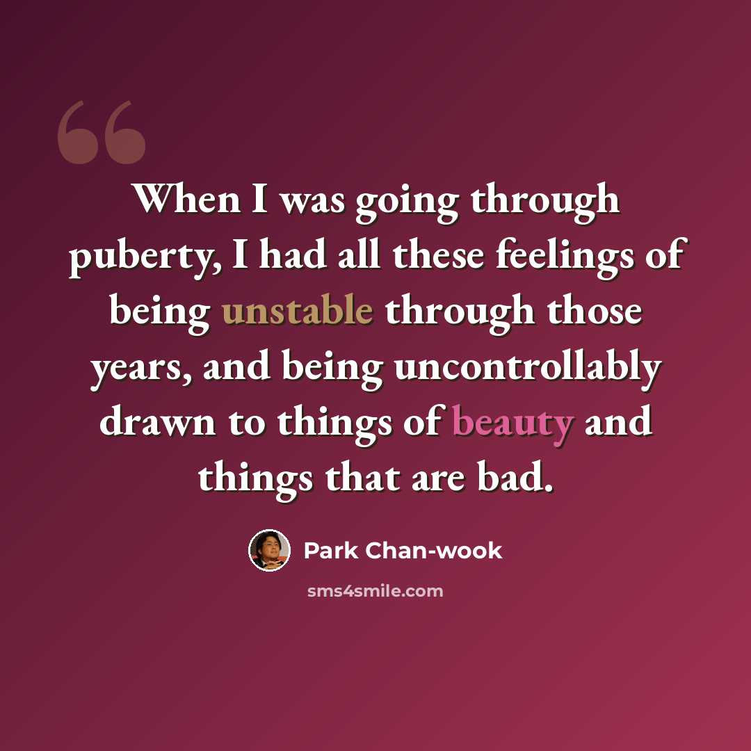 “When I was going through puberty, I had all these feelings of being unstable through those years, and being uncontrollably drawn to things of beauty and things that are bad.” quote by Park Chan-wook