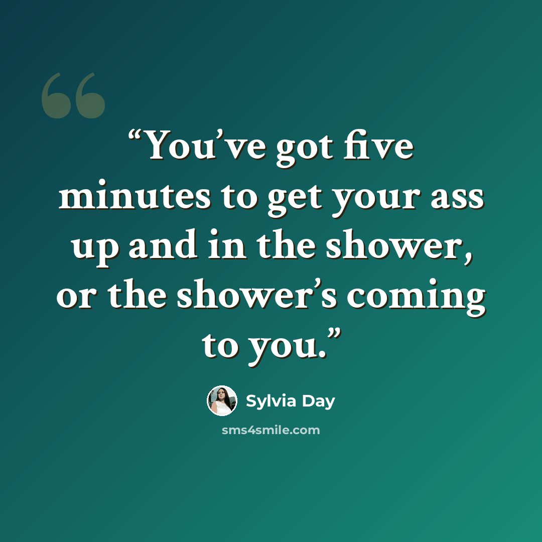 “You’ve got five minutes to get your ass up and in the shower, or the shower’s coming to you.” quote by Sylvia Day