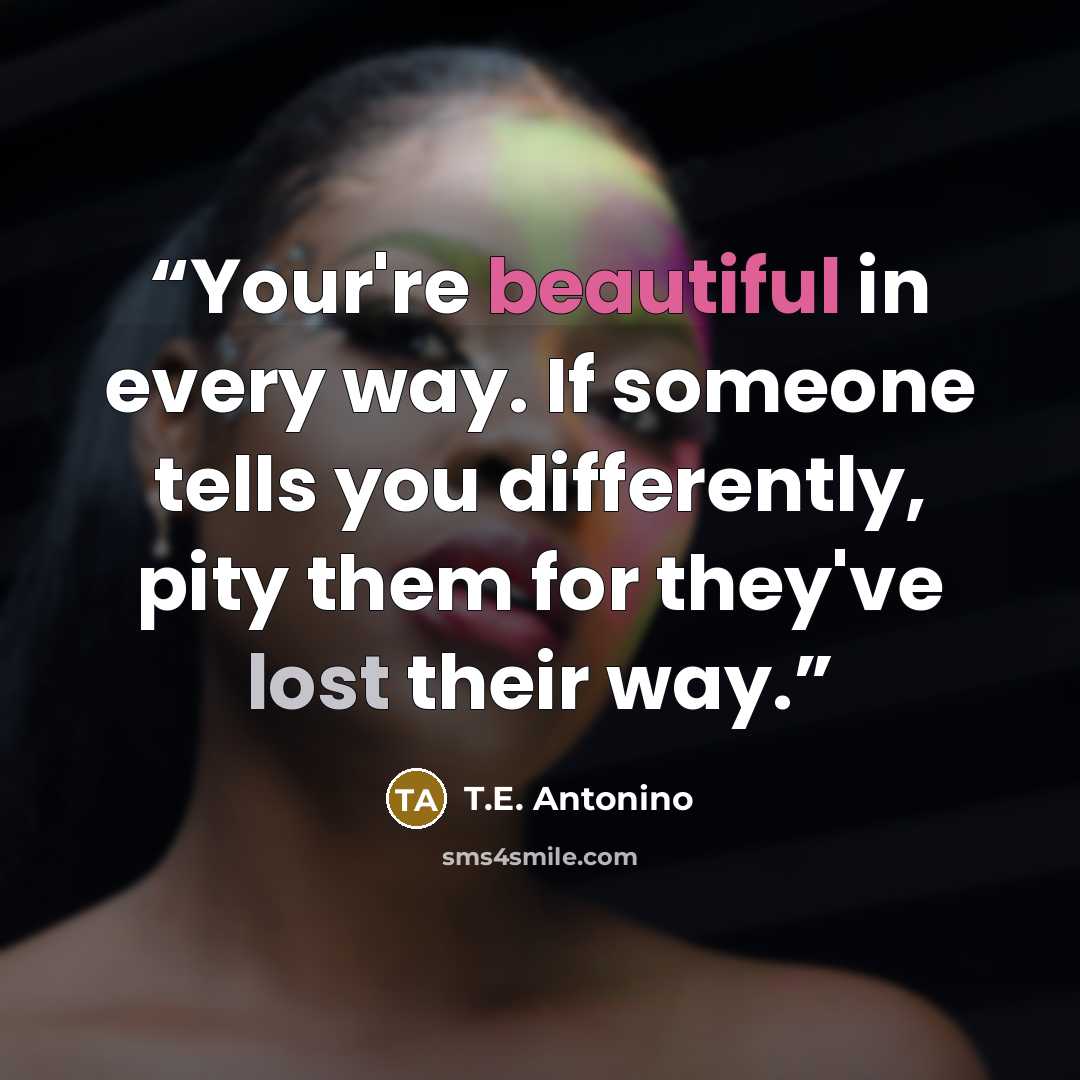 “Your're beautiful in every way. If someone tells you differently, pity them for they've lost their way.” quote by T.E. Antonino