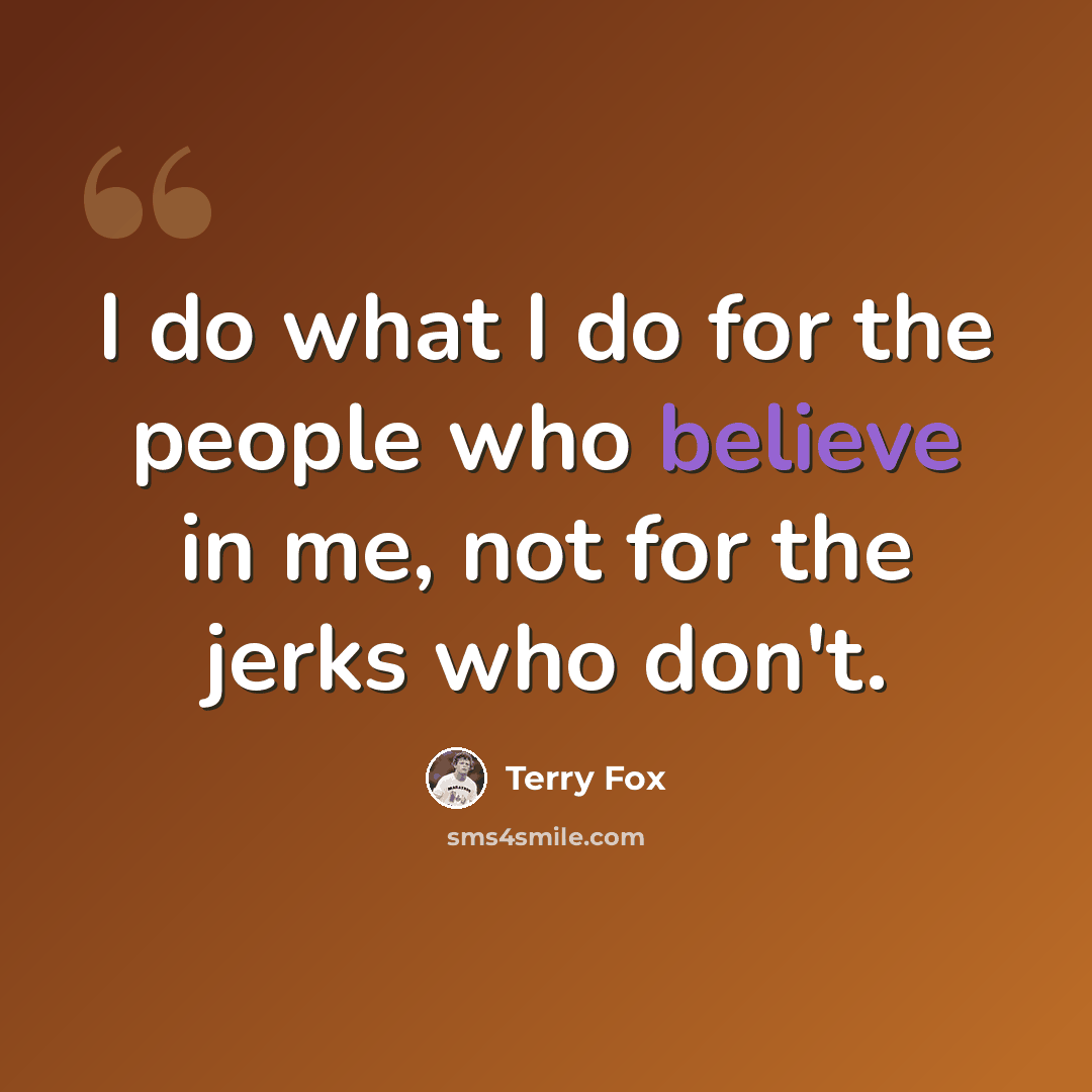 “I do what I do for the people who believe in me, not for the jerks who don't.” quote by Terry Fox