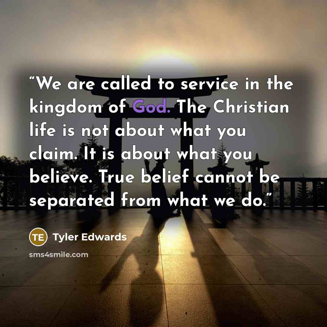 “We are called to service in the kingdom of God. The Christian life is not about what you claim. It is about what you believe. True belief cannot be separated from what we do.” quote by Tyler Edwards