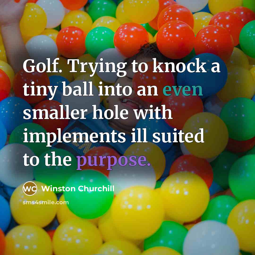 “Golf. Trying to knock a tiny ball into an even smaller hole with implements ill suited to the purpose.” quote by Winston Churchill