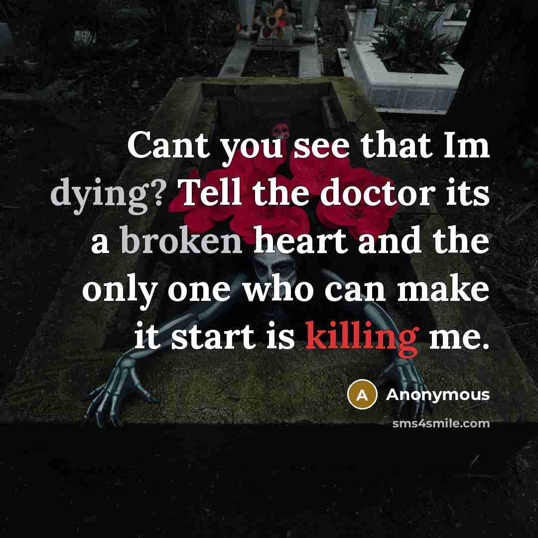 “Cant you see that Im dying? Tell the doctor its a broken heart and the only one who can make it start is killing me.” quote by Anonymous