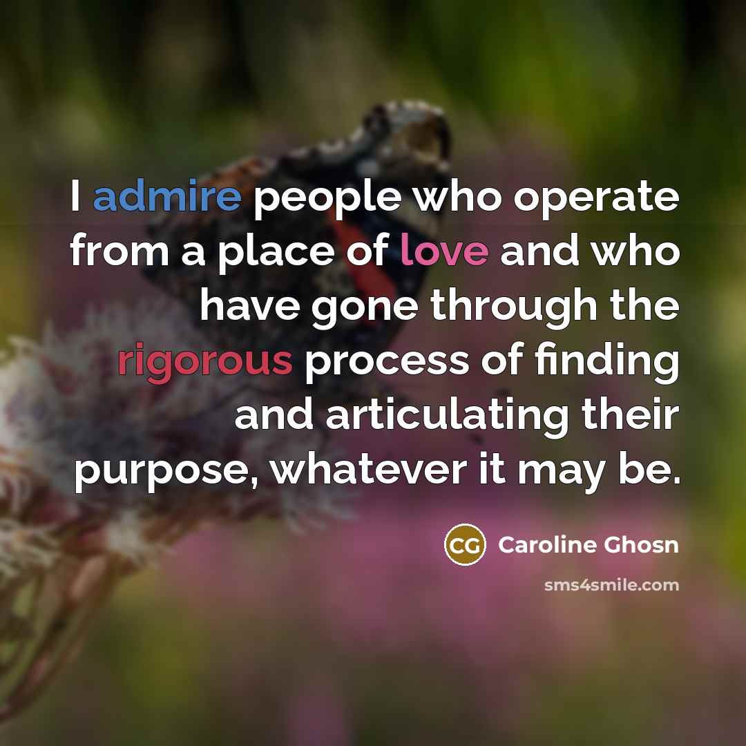 “I admire people who operate from a place of love and who have gone through the rigorous process of finding and articulating their purpose, whatever it may be.” quote by Caroline Ghosn