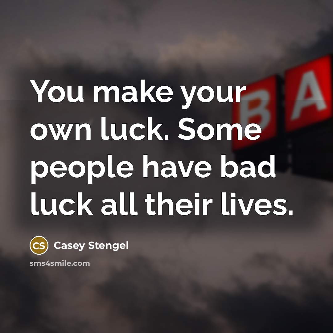 “You make your own luck. Some people have bad luck all their lives.” quote by Casey Stengel