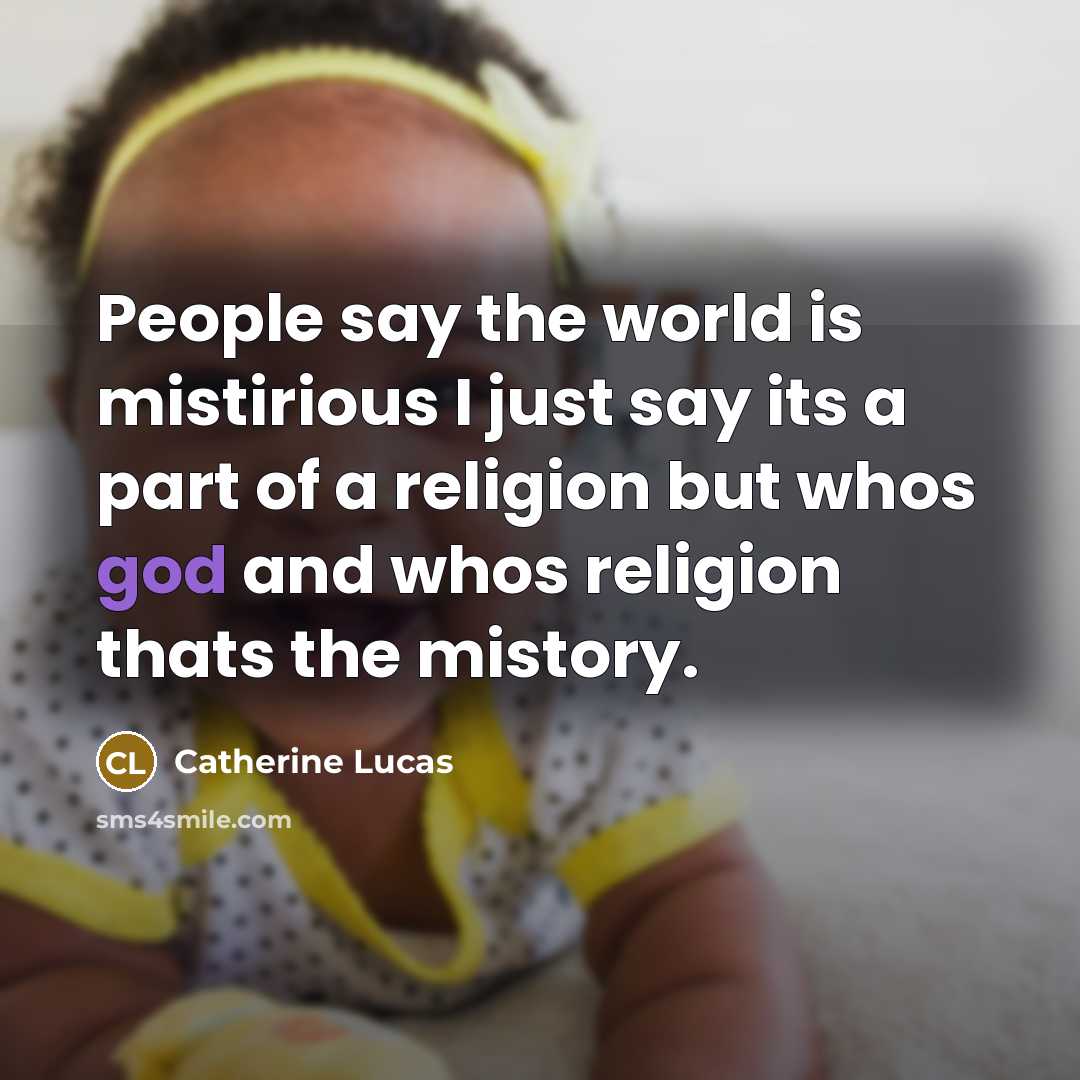 “People say the world is mistirious I just say its a part of a religion but whos god and whos religion thats the mistory.” quote by Catherine Lucas