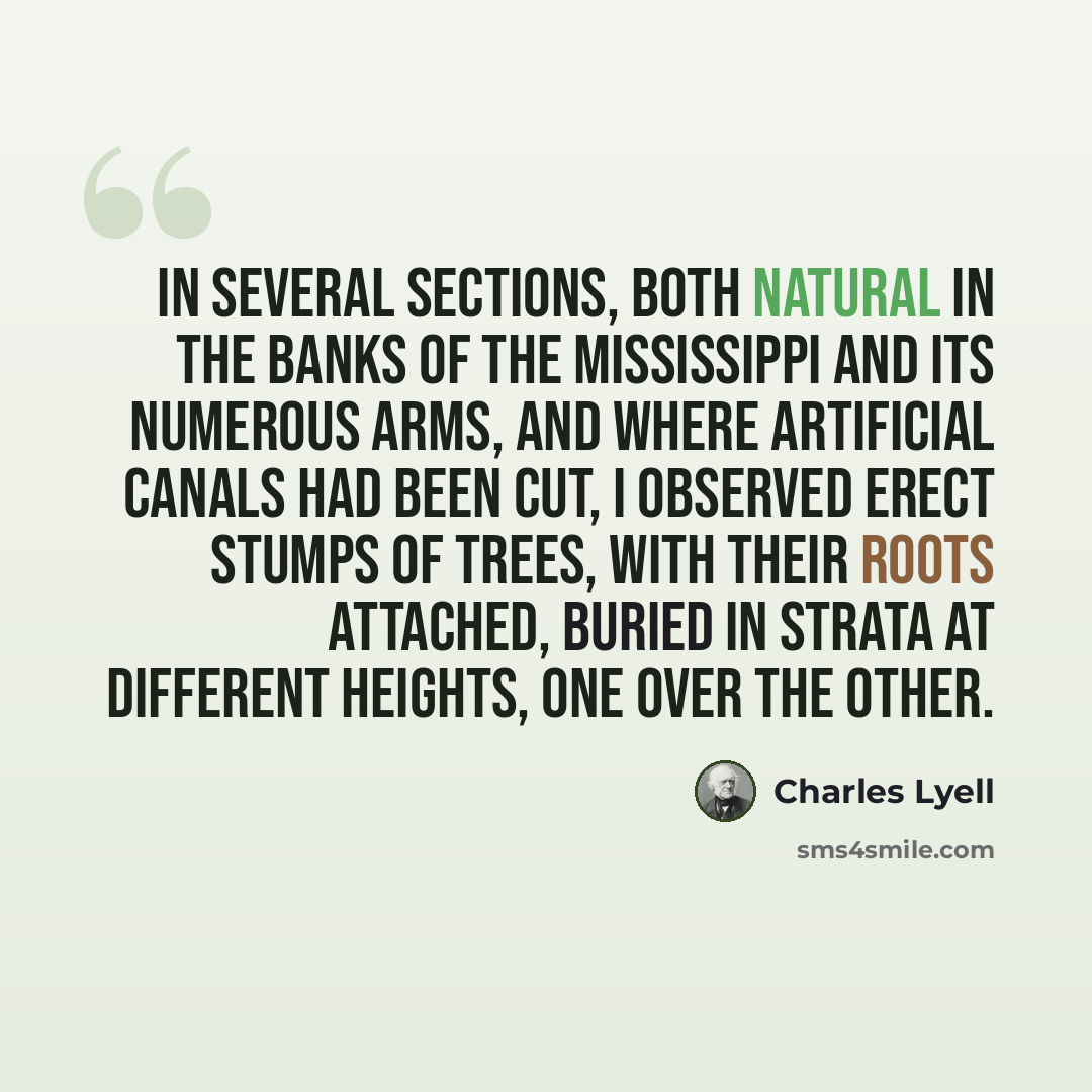 “In several sections, both natural in the banks of the Mississippi and its numerous arms, and where artificial canals had been cut, I observed erect stumps of trees, with their roots attached, buried in strata at different heights, one over the other.” quote by Charles Lyell