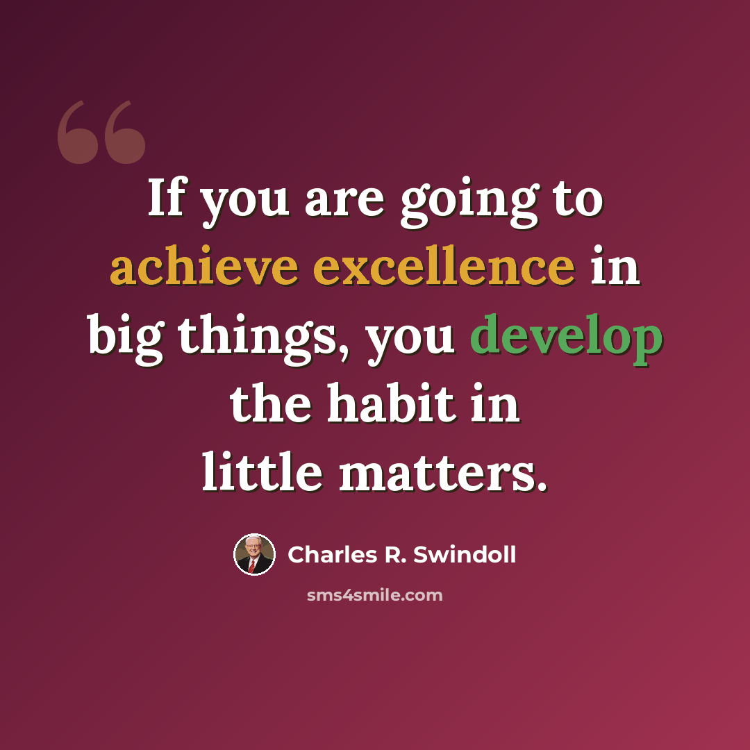 “If you are going to achieve excellence in big things, you develop the habit in little matters.” quote by Charles R. Swindoll