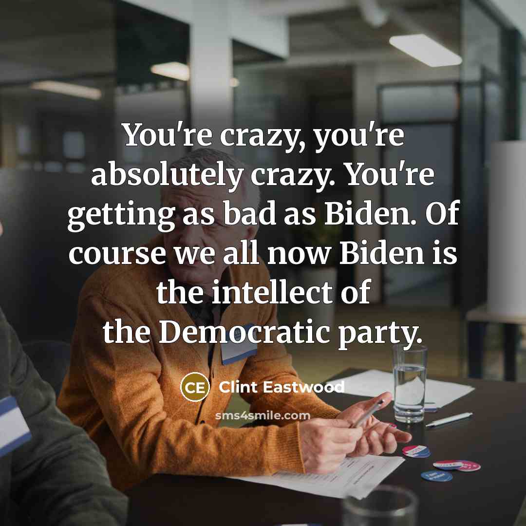 “You're crazy, you're absolutely crazy. You're getting as bad as Biden. Of course we all now Biden is the intellect of the Democratic party.” quote by Clint Eastwood