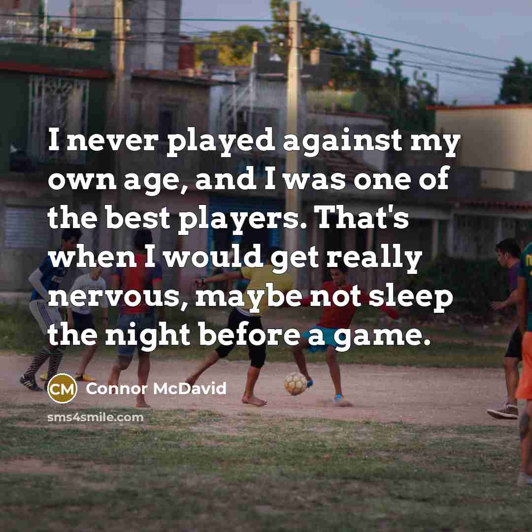 “I never played against my own age, and I was one of the best players. That's when I would get really nervous, maybe not sleep the night before a game.” quote by Connor McDavid
