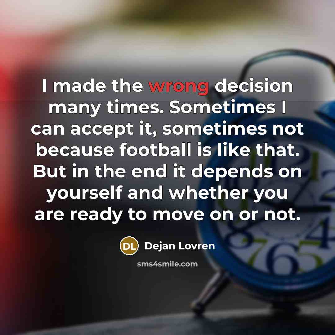 “I made the wrong decision many times. Sometimes I can accept it, sometimes not because football is like that. But in the end it depends on yourself and whether you are ready to move on or not.” quote by Dejan Lovren