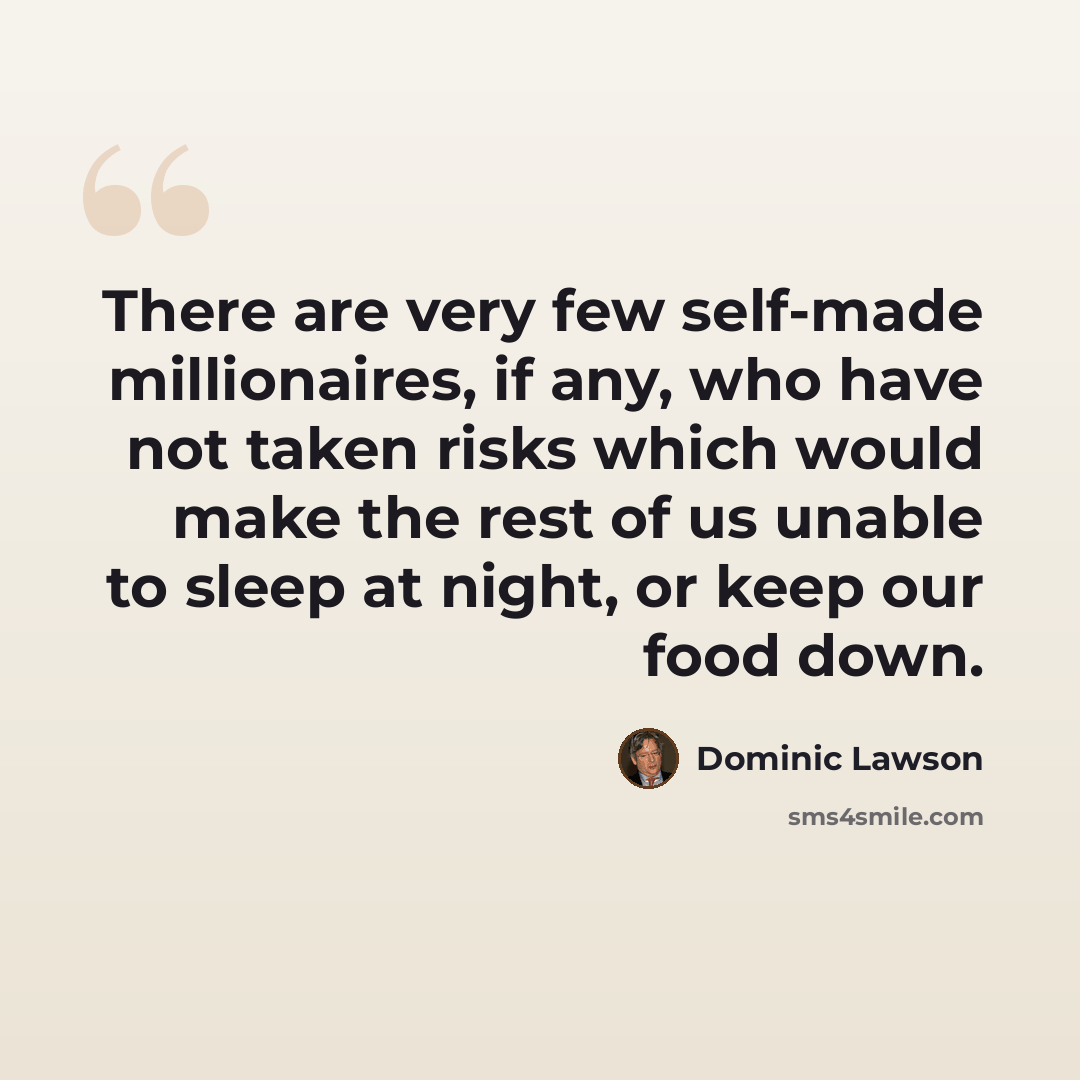 “There are very few self-made millionaires, if any, who have not taken risks which would make the rest of us unable to sleep at night, or keep our food down.” quote by Dominic Lawson