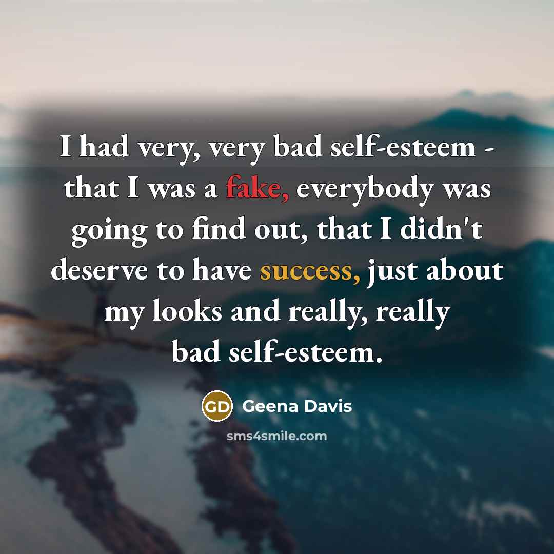 “I had very, very bad self-esteem - that I was a fake, everybody was going to find out, that I didn't deserve to have success, just about my looks and really, really bad self-esteem.” quote by Geena Davis