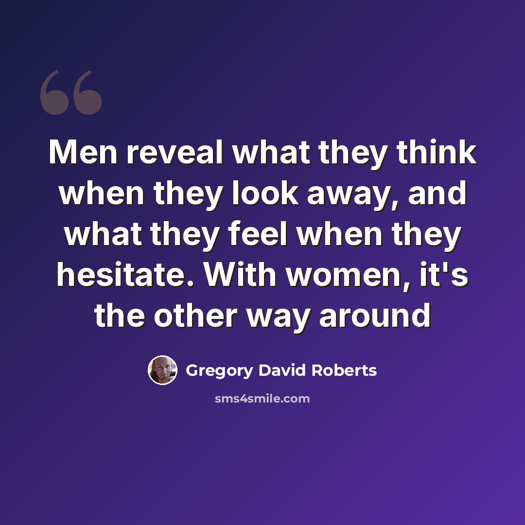 “Men reveal what they think when they look away, and what they feel when they hesitate. With women, it's the other way around” quote by Gregory David Roberts