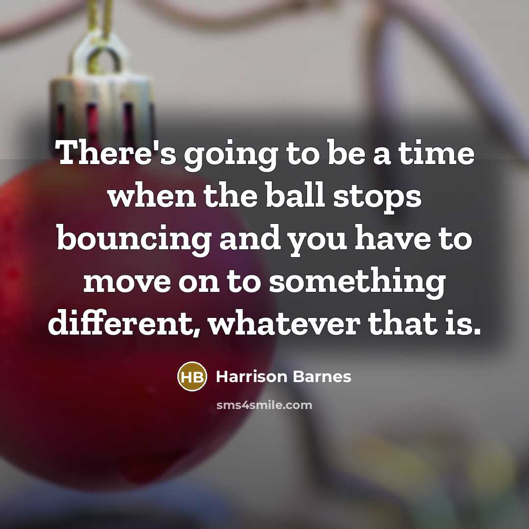 “There's going to be a time when the ball stops bouncing and you have to move on to something different, whatever that is.” quote by Harrison Barnes