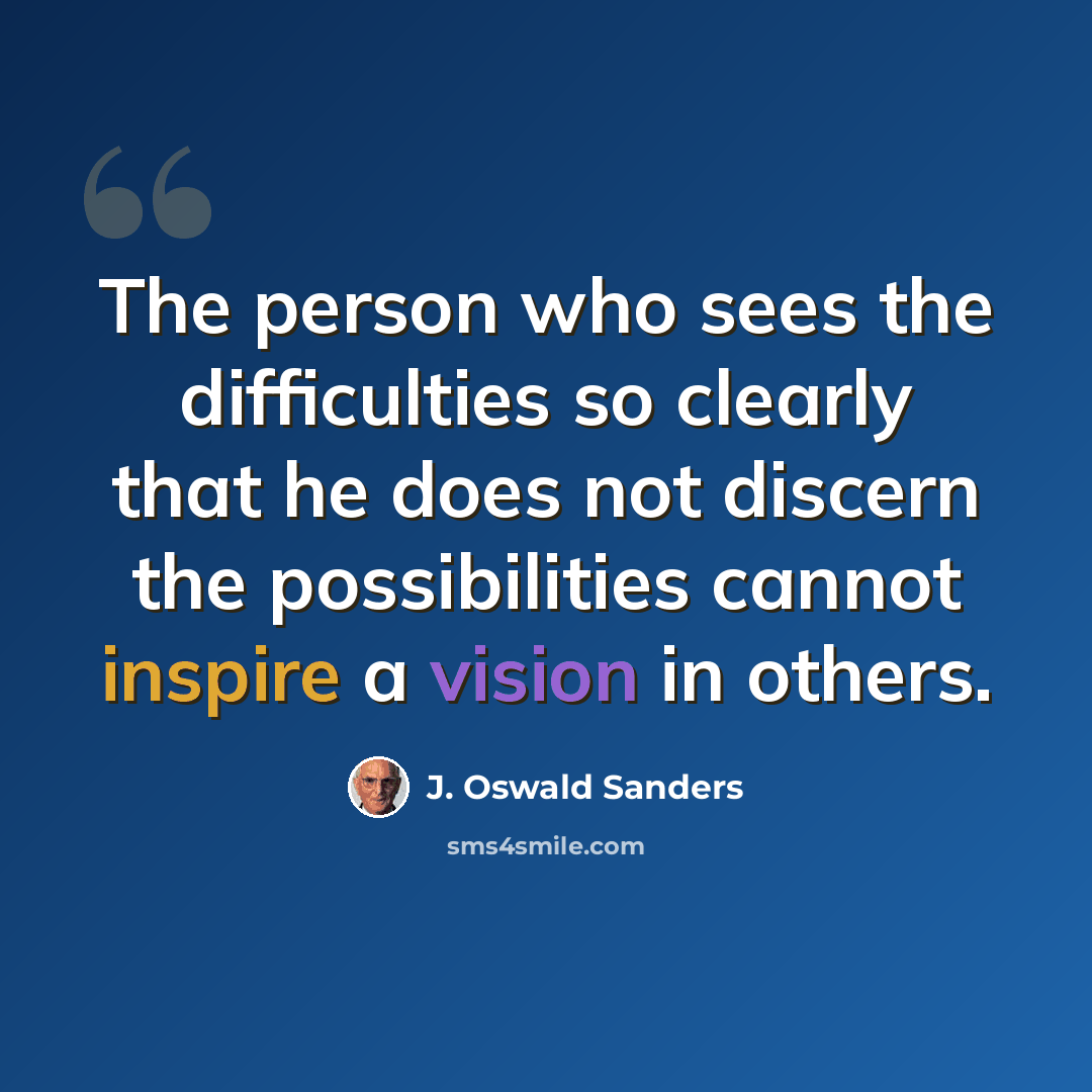 “The person who sees the difficulties so clearly that he does not discern the possibilities cannot inspire a vision in others.” quote by J. Oswald Sanders