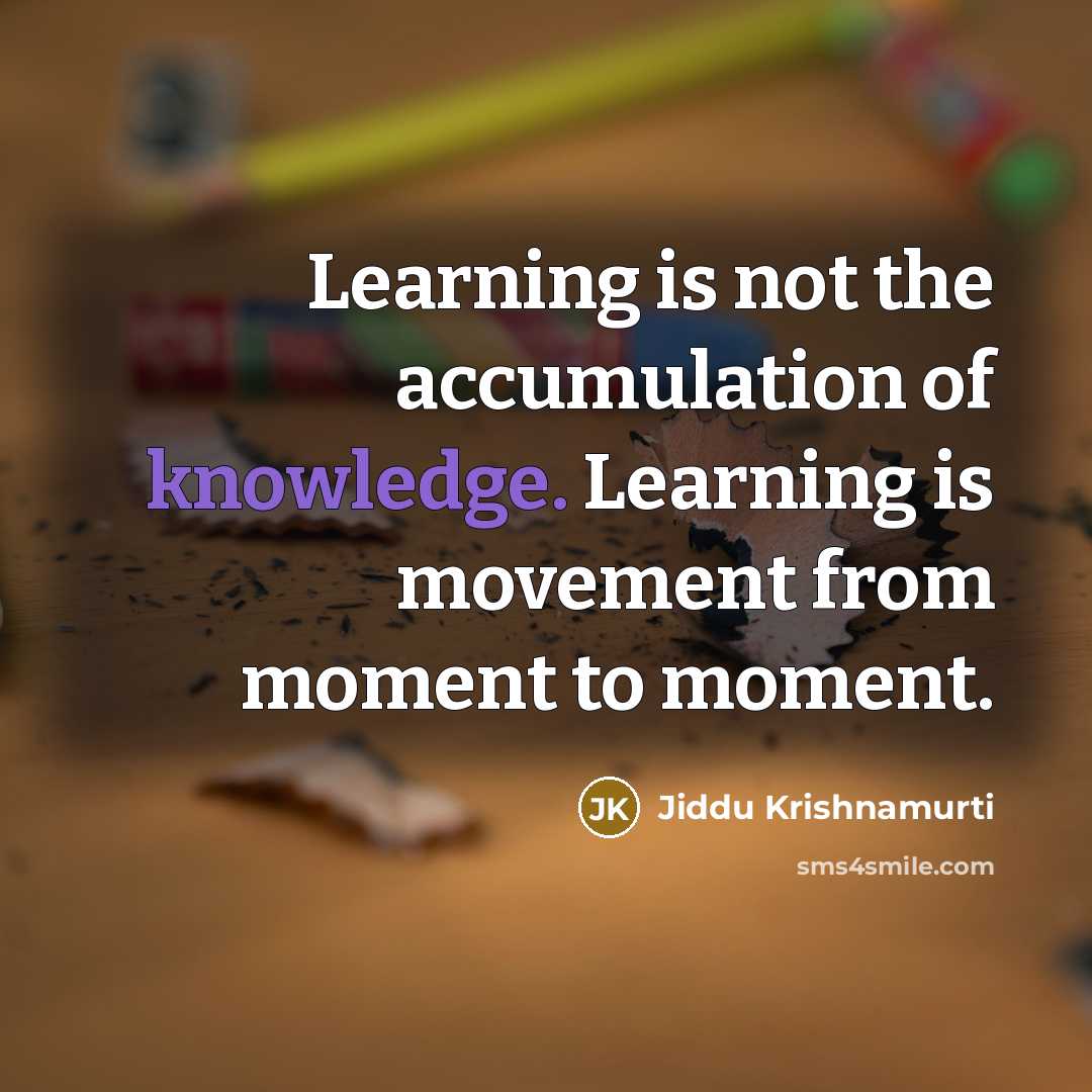 “Learning is not the accumulation of knowledge. Learning is movement from moment to moment.” quote by Jiddu Krishnamurti