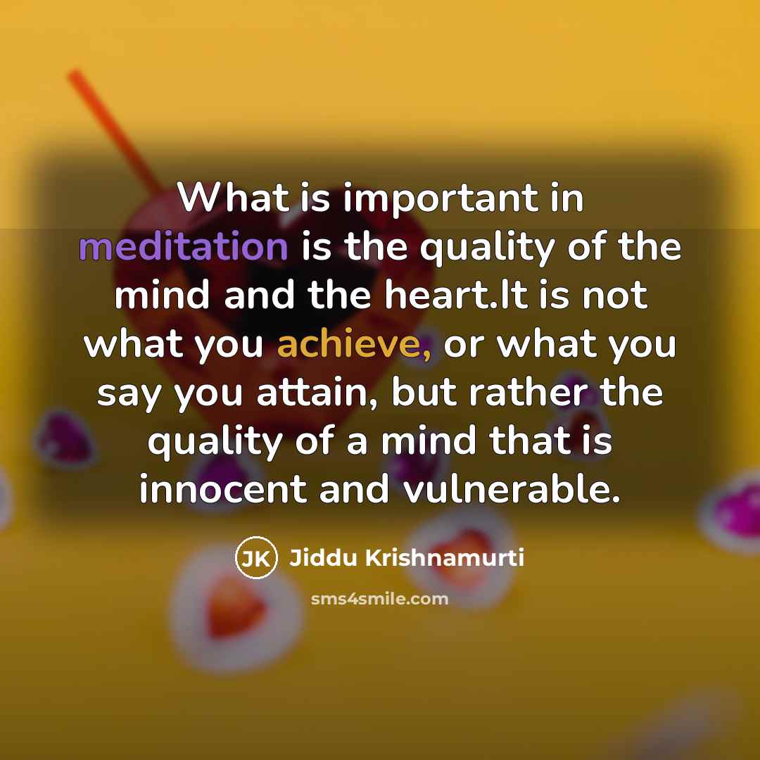 “What is important in meditation is the quality of the mind and the heart.It is not what you achieve, or what you say you attain, but rather the quality of a mind that is innocent and vulnerable.” quote by Jiddu Krishnamurti