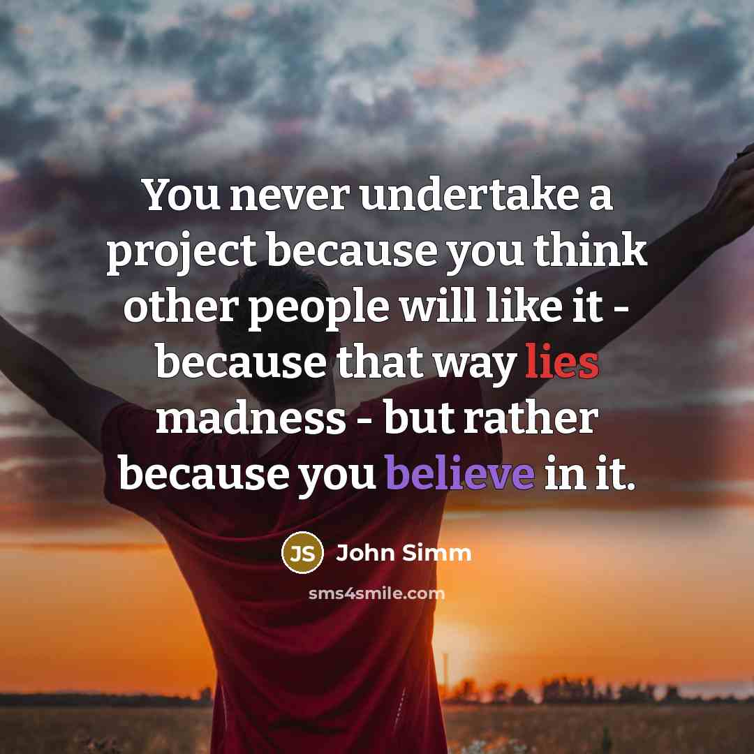“You never undertake a project because you think other people will like it - because that way lies madness - but rather because you believe in it.” quote by John Simm