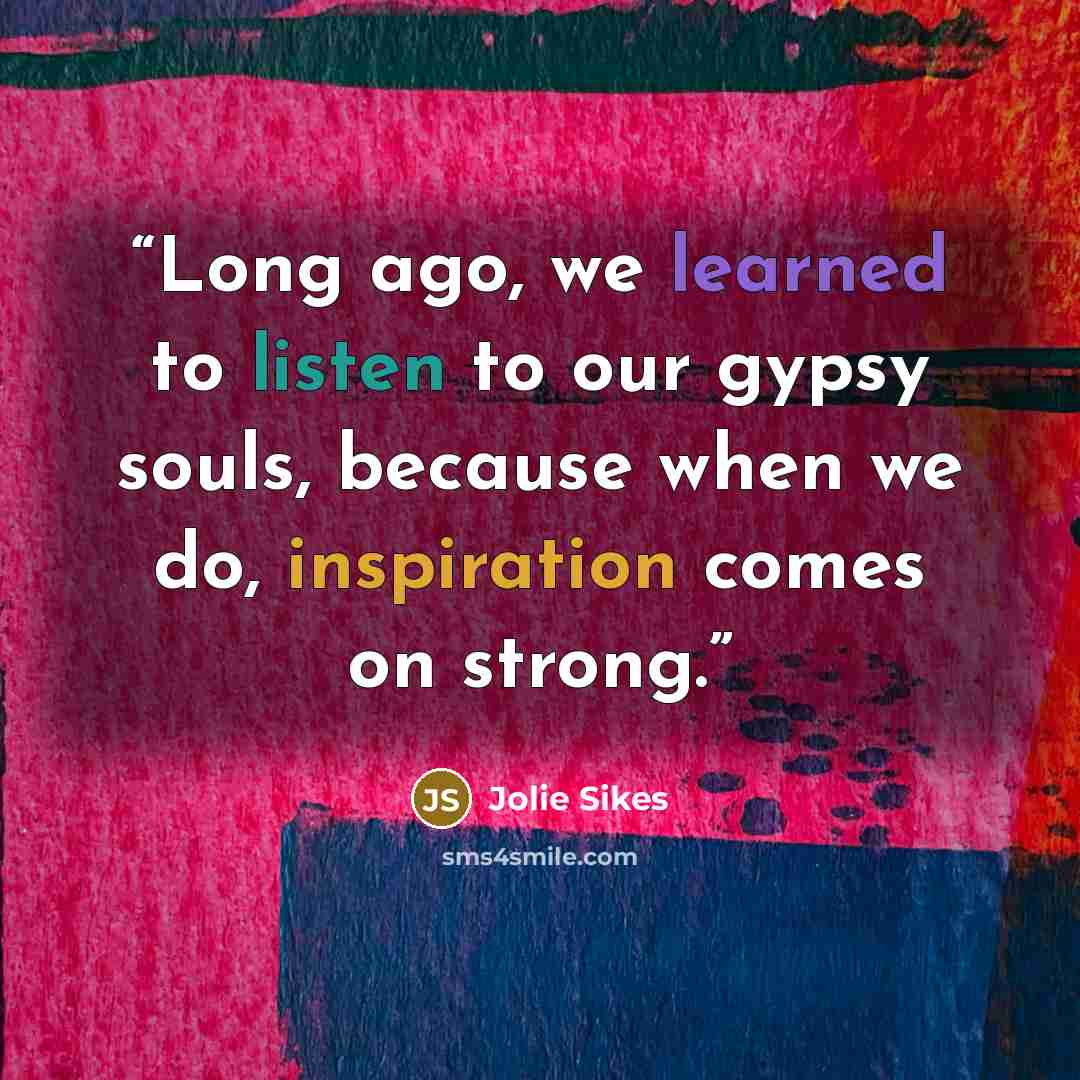 “Long ago, we learned to listen to our gypsy souls, because when we do, inspiration comes on strong.” quote by Jolie Sikes