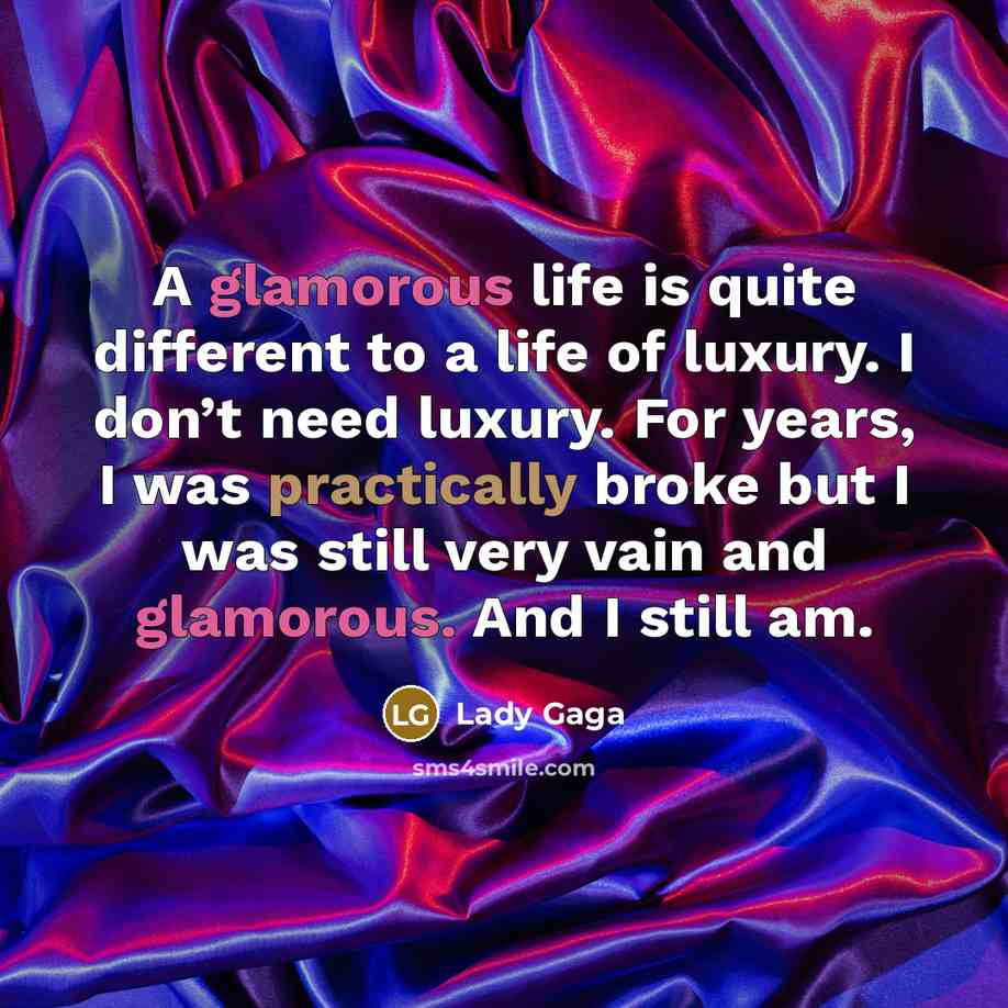 “A glamorous life is quite different to a life of luxury. I don’t need luxury. For years, I was practically broke but I was still very vain and glamorous. And I still am.” quote by Lady Gaga