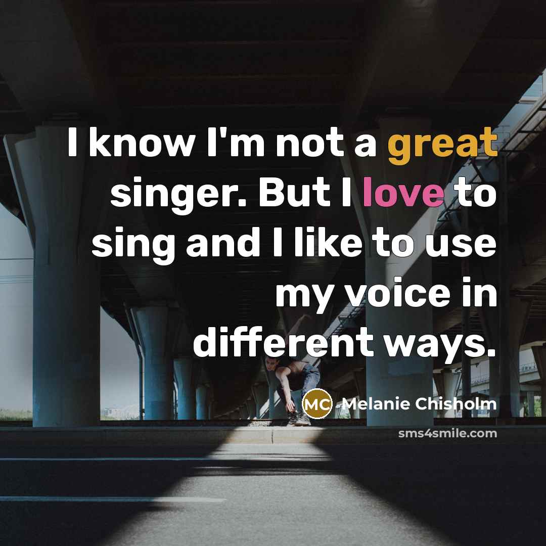 “I know I'm not a great singer. But I love to sing and I like to use my voice in different ways.” quote by Melanie Chisholm