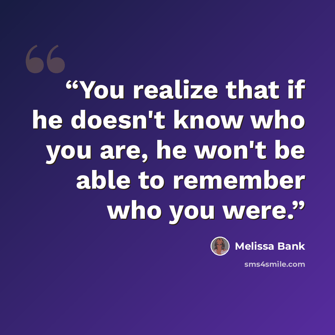“You realize that if he doesn't know who you are, he won't be able to remember who you were.” quote by Melissa Bank