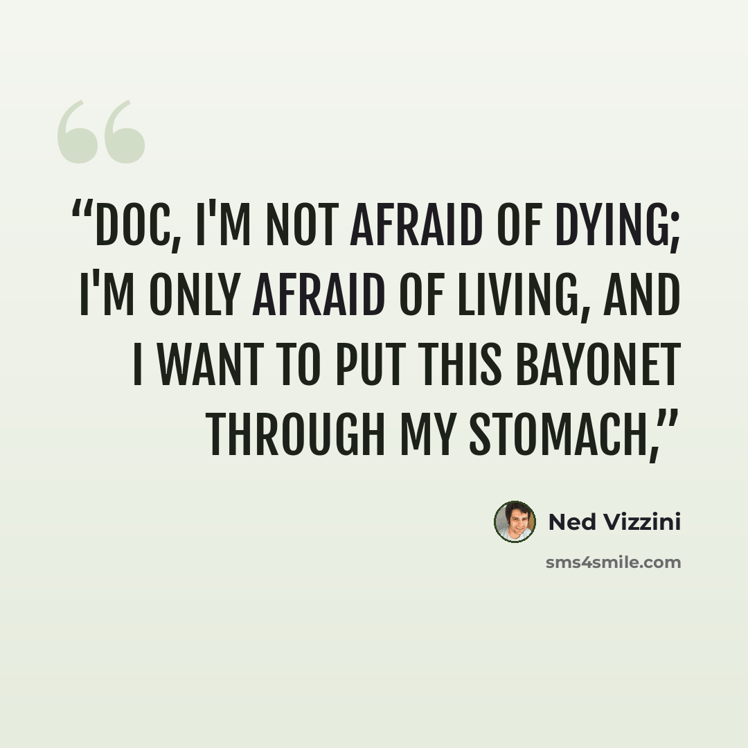 “Doc, I'm not afraid of dying; I'm only afraid of living, and I want to put this bayonet through my stomach,” quote by Ned Vizzini