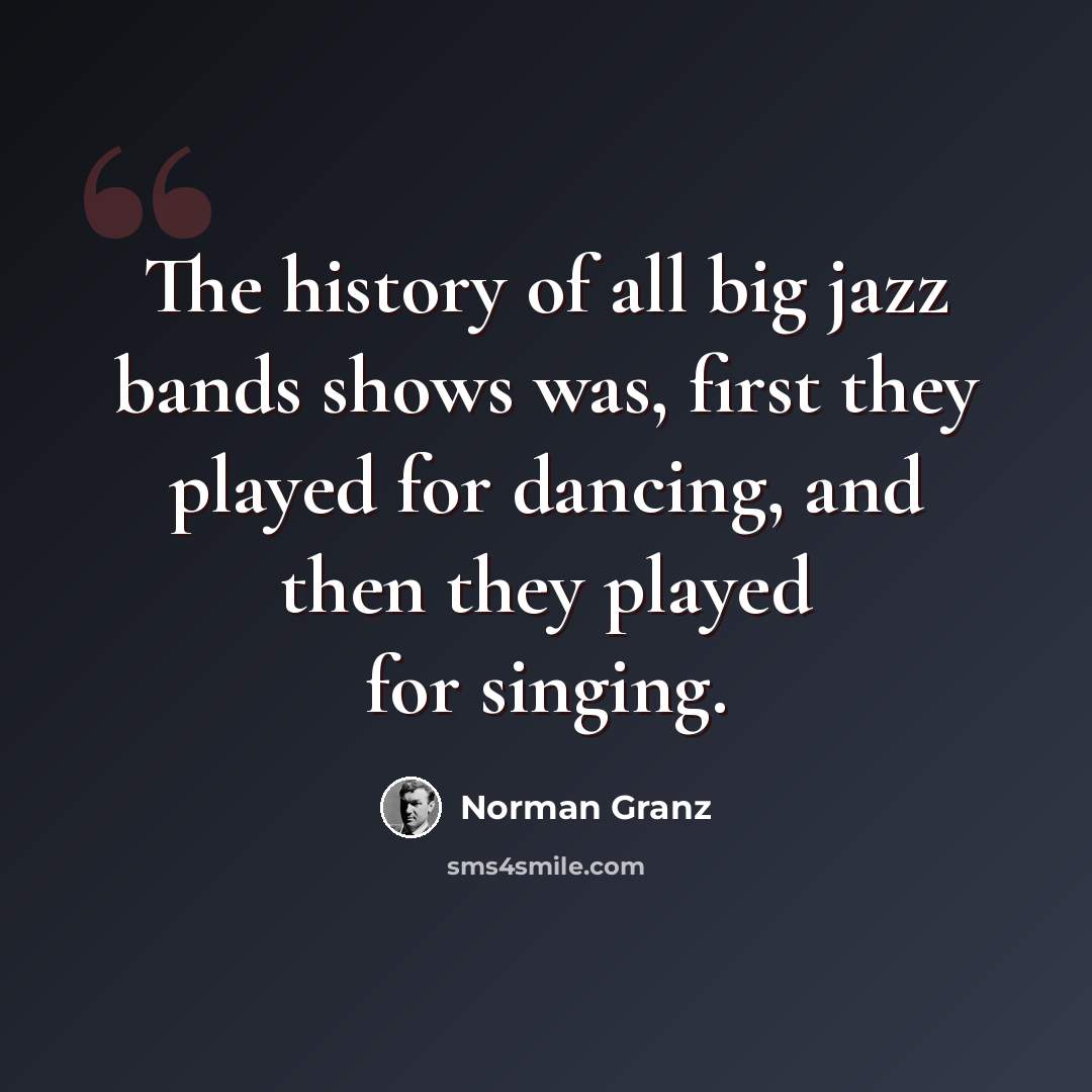 “The history of all big jazz bands shows was, first they played for dancing, and then they played for singing.” quote by Norman Granz