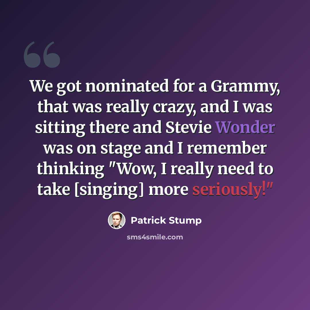 “We got nominated for a Grammy, that was really crazy, and I was sitting there and Stevie Wonder was on stage and I remember thinking "Wow, I really need to take [singing] more seriously!"” quote by Patrick Stump