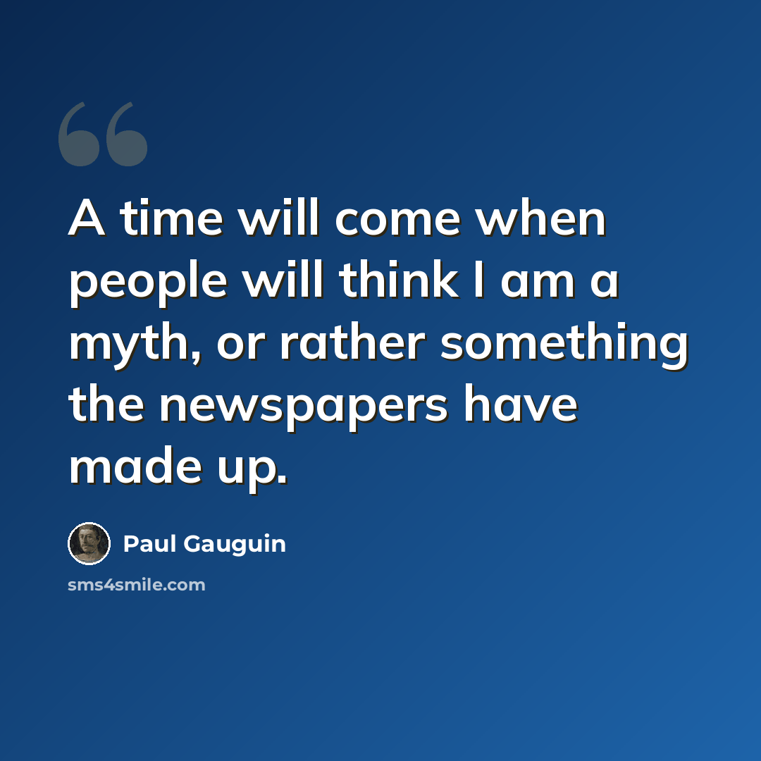 “A time will come when people will think I am a myth, or rather something the newspapers have made up.” quote by Paul Gauguin