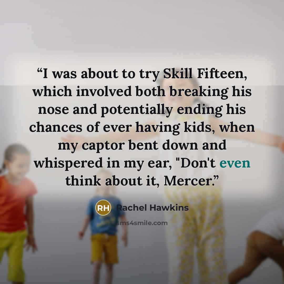 “I was about to try Skill Fifteen, which involved both breaking his nose and potentially ending his chances of ever having kids, when my captor bent down and whispered in my ear, "Don't even think about it, Mercer.” quote by Rachel Hawkins