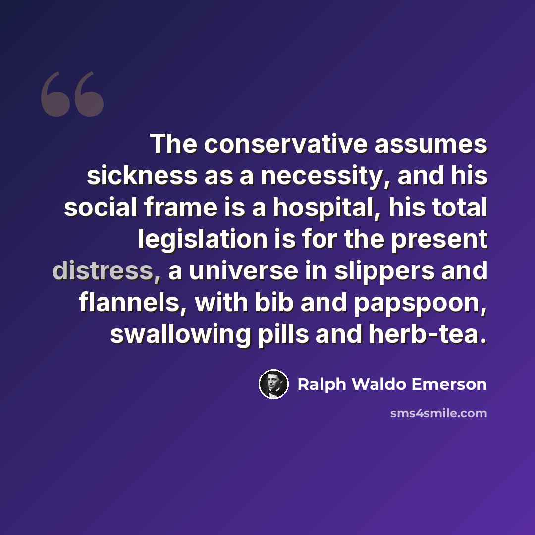“The conservative assumes sickness as a necessity, and his social frame is a hospital, his total legislation is for the present distress, a universe in slippers and flannels, with bib and papspoon, swallowing pills and herb-tea.” quote by Ralph Waldo Emerson