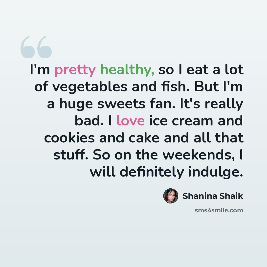 “I'm pretty healthy, so I eat a lot of vegetables and fish. But I'm a huge sweets fan. It's really bad. I love ice cream and cookies and cake and all that stuff. So on the weekends, I will definitely indulge.” quote by Shanina Shaik