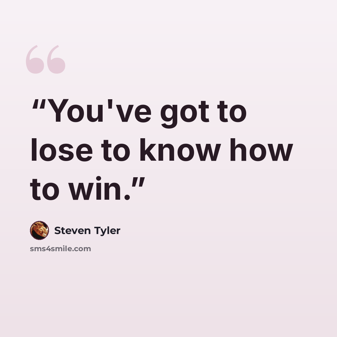 “You've got to lose to know how to win.” quote by Steven Tyler