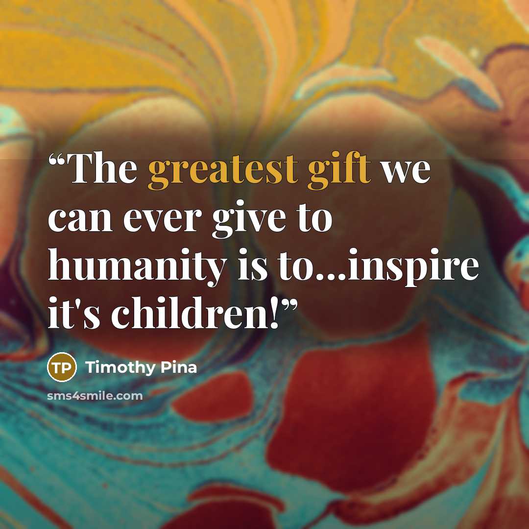 “The greatest gift we can ever give to humanity is to...inspire it's children!” quote by Timothy Pina