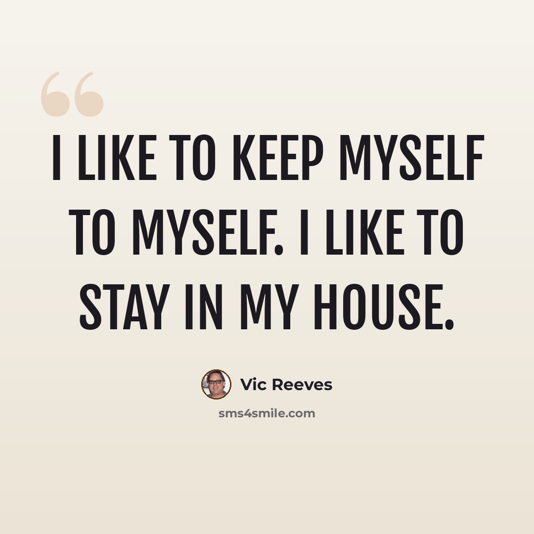 “I like to keep myself to myself. I like to stay in my house.” quote by Vic Reeves