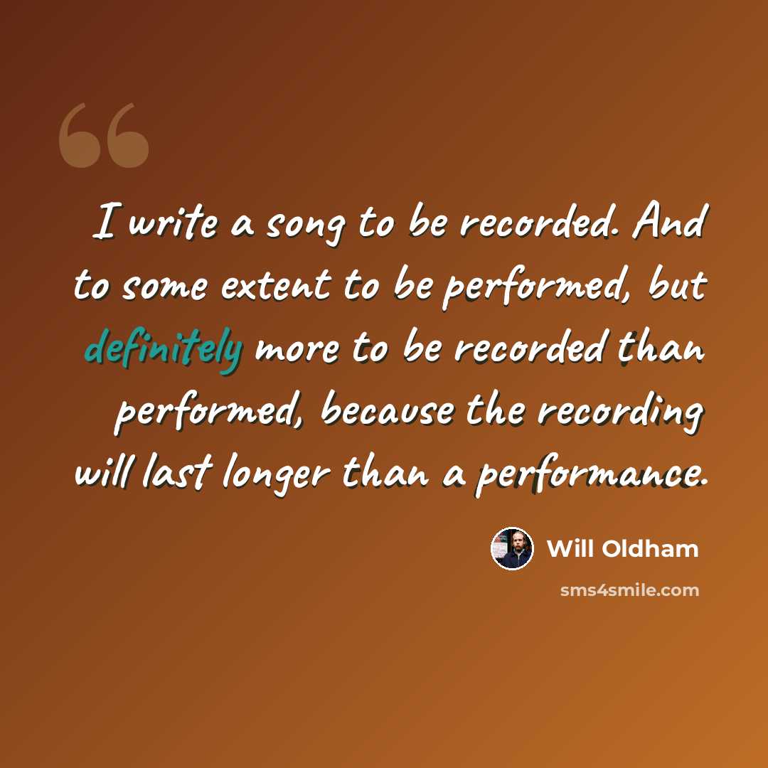 “I write a song to be recorded. And to some extent to be performed, but definitely more to be recorded than performed, because the recording will last longer than a performance.” quote by Will Oldham
