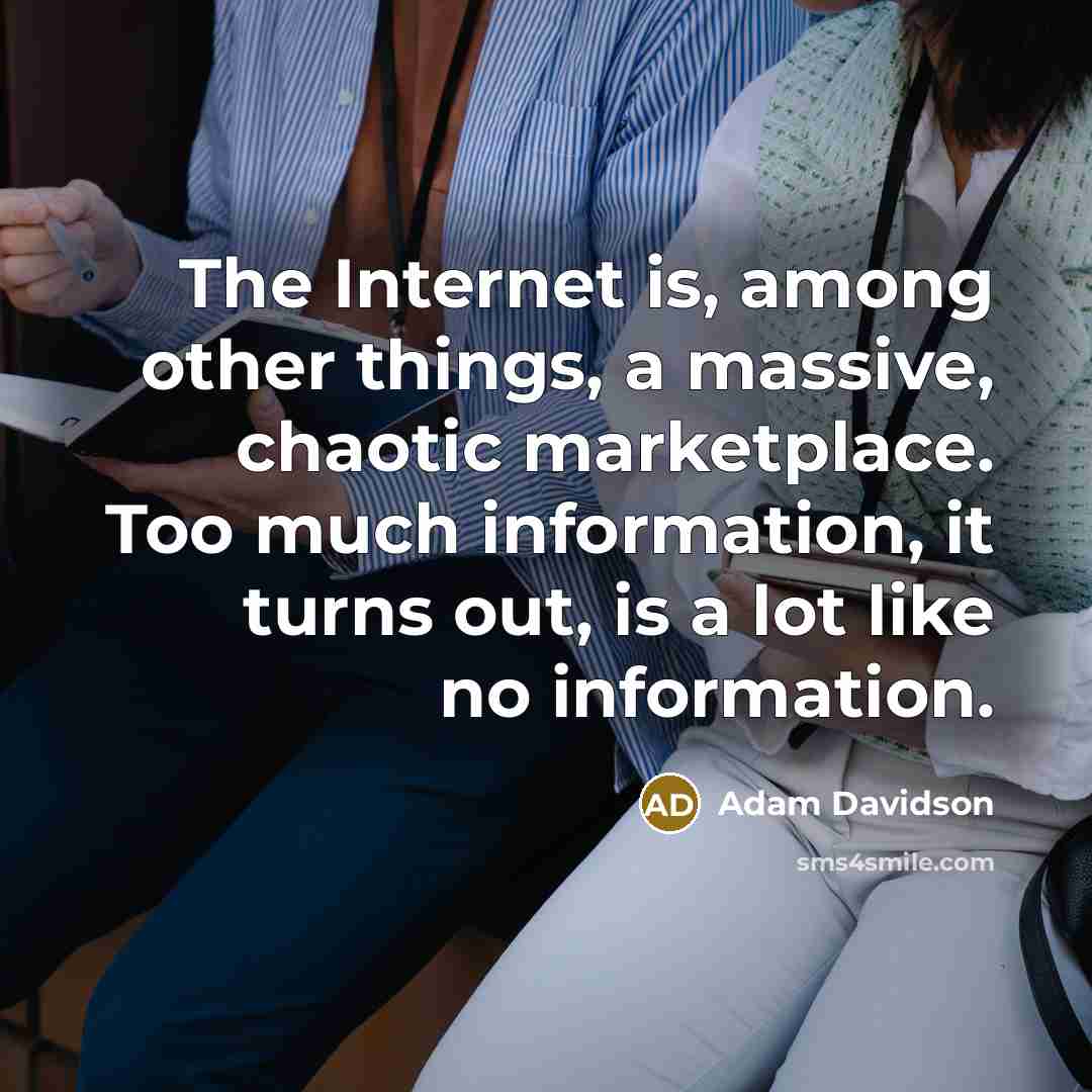 “The Internet is, among other things, a massive, chaotic marketplace. Too much information, it turns out, is a lot like no information.” quote by Adam Davidson