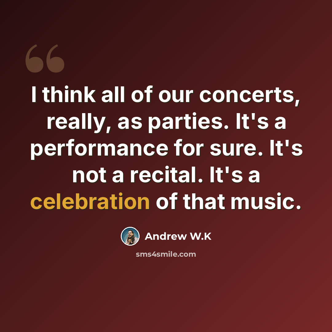 “I think all of our concerts, really, as parties. It's a performance for sure. It's not a recital. It's a celebration of that music.” quote by Andrew W.K