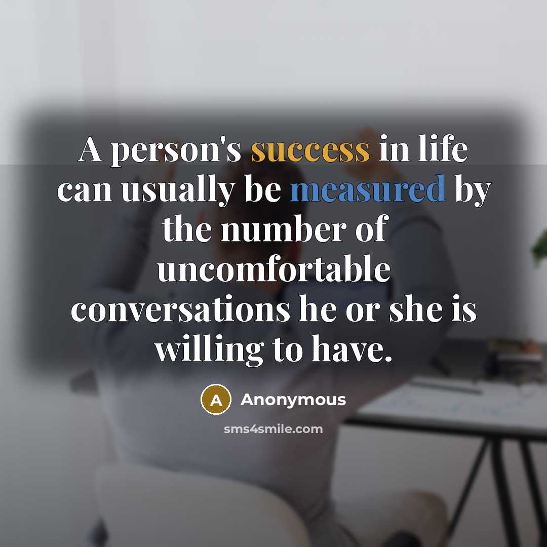 “A person's success in life can usually be measured by the number of uncomfortable conversations he or she is willing to have.” quote by Anonymous