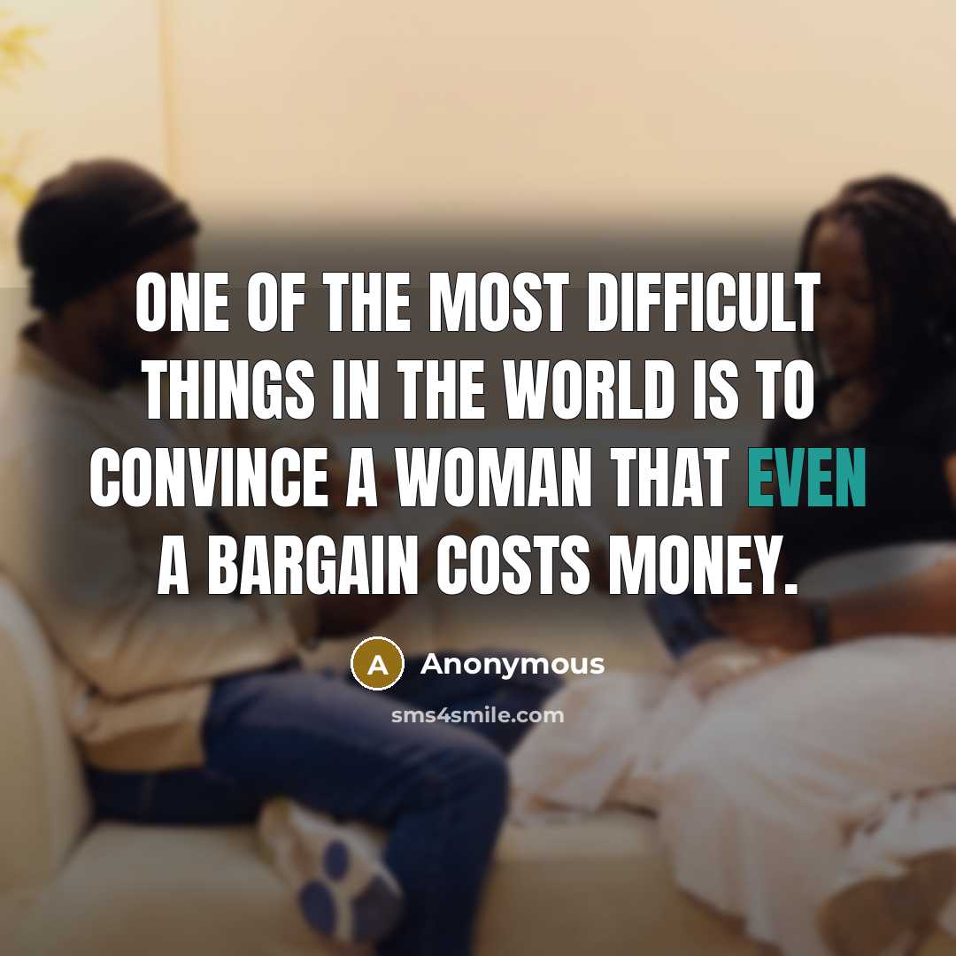 “One of the most difficult things in the world is to convince a woman that even a bargain costs money.” quote by Anonymous