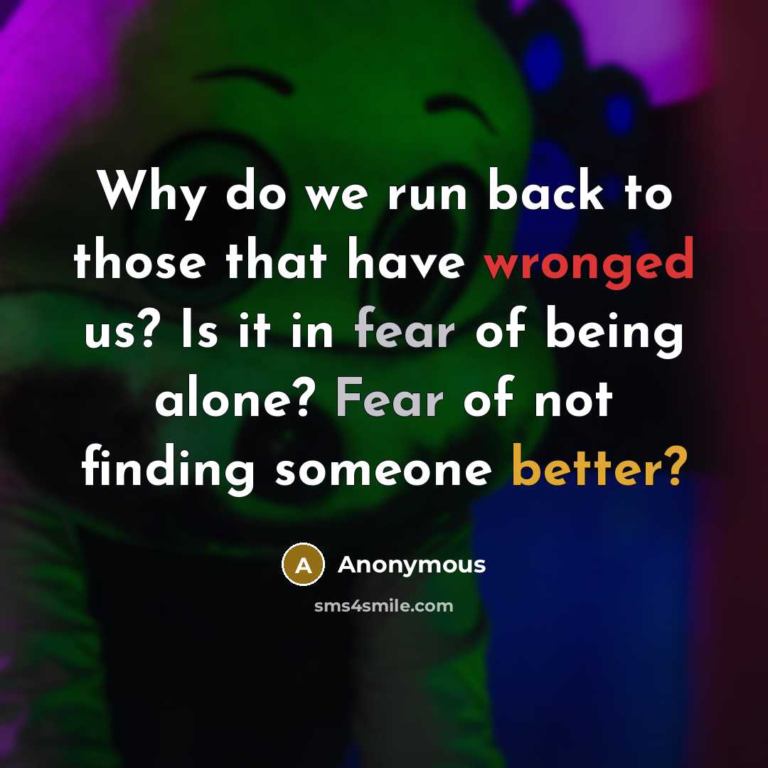 “Why do we run back to those that have wronged us? Is it in fear of being alone? Fear of not finding someone better?” quote by Anonymous