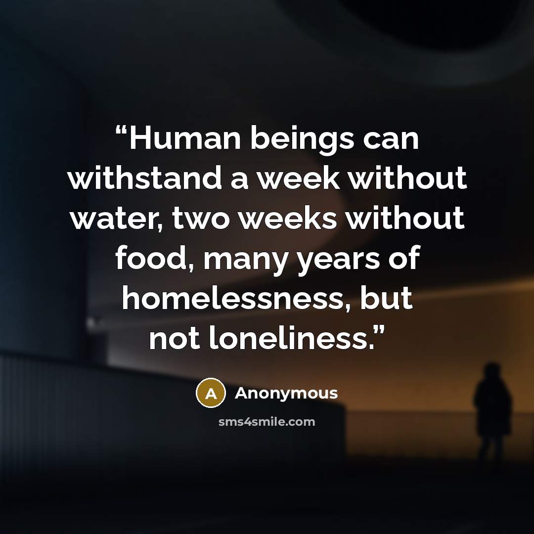 “Human beings can withstand a week without water, two weeks without food, many years of homelessness, but not loneliness.” quote by Anonymous
