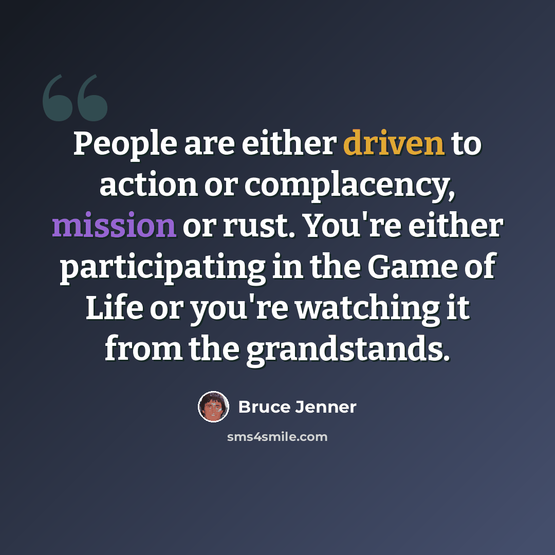 “People are either driven to action or complacency, mission or rust. You're either participating in the Game of Life or you're watching it from the grandstands.” quote by Bruce Jenner