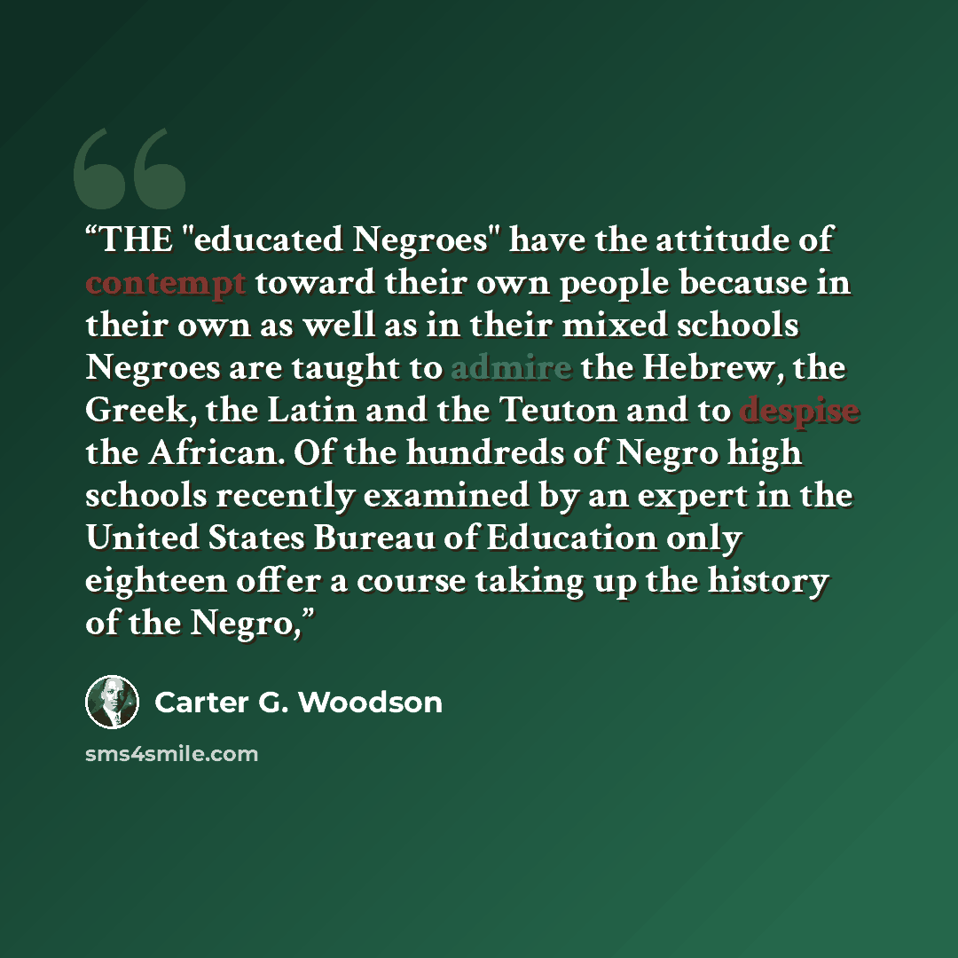 “THE "educated Negroes" have the attitude of contempt toward their own people because in their own as well as in their mixed schools Negroes are taught to admire the Hebrew, the Greek, the Latin and the Teuton and to despise the African. Of the hundreds of Negro high schools recently examined by an…” quote by Carter G. Woodson